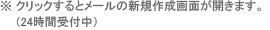※ クリックするとメールの新規作成画面が開きます。（24時間受付中）